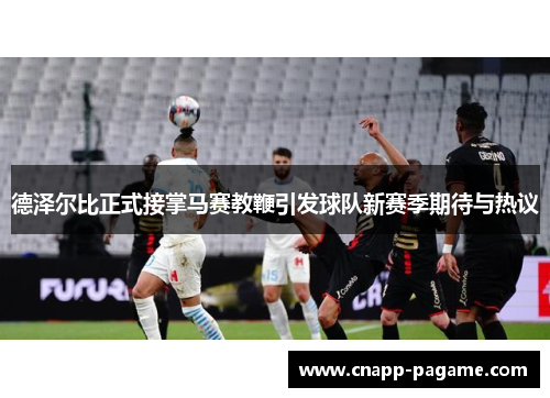德泽尔比正式接掌马赛教鞭引发球队新赛季期待与热议