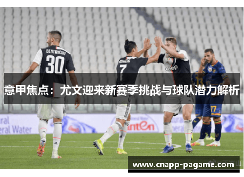 意甲焦点：尤文迎来新赛季挑战与球队潜力解析