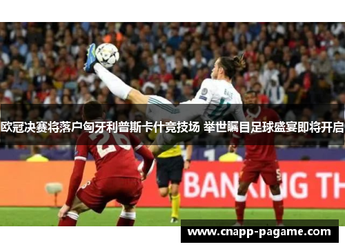 欧冠决赛将落户匈牙利普斯卡什竞技场 举世瞩目足球盛宴即将开启