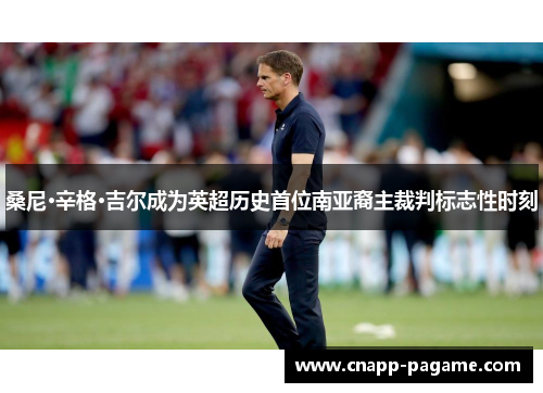 桑尼·辛格·吉尔成为英超历史首位南亚裔主裁判标志性时刻