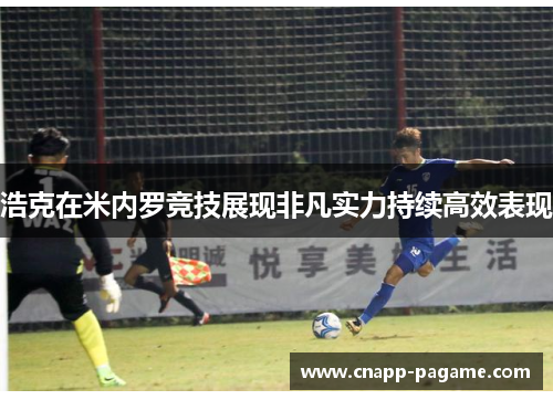 浩克在米内罗竞技展现非凡实力持续高效表现 浩克在米内罗竞技展现非凡实力持续高效表现