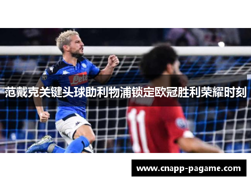 范戴克关键头球助利物浦锁定欧冠胜利荣耀时刻 范戴克关键头球助利物浦锁定欧冠胜利荣耀时刻