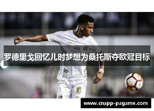 罗德里戈回忆儿时梦想为桑托斯夺欧冠目标 罗德里戈回忆儿时梦想为桑托斯夺欧冠目标
