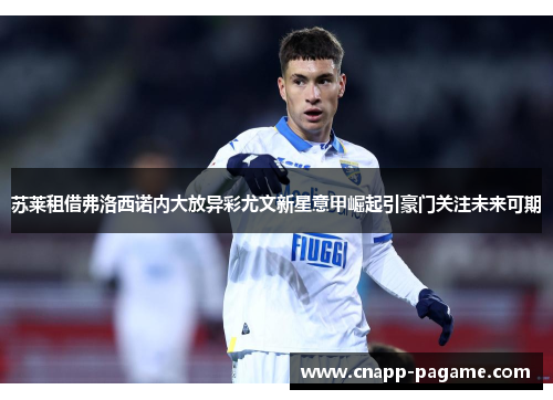 苏莱租借弗洛西诺内大放异彩尤文新星意甲崛起引豪门关注未来可期 苏莱租借弗洛西诺内大放异彩尤文新星意甲崛起引豪门关注未来可期