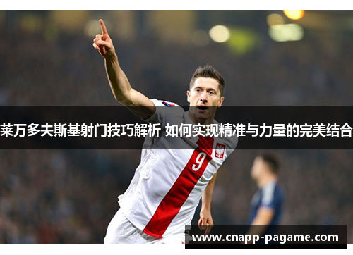 莱万多夫斯基射门技巧解析 如何实现精准与力量的完美结合