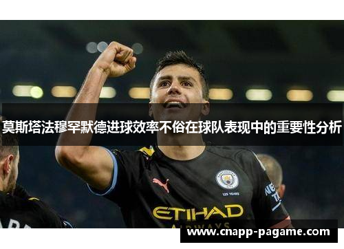 莫斯塔法穆罕默德进球效率不俗在球队表现中的重要性分析 莫斯塔法穆罕默德进球效率不俗在球队表现中的重要性分析
