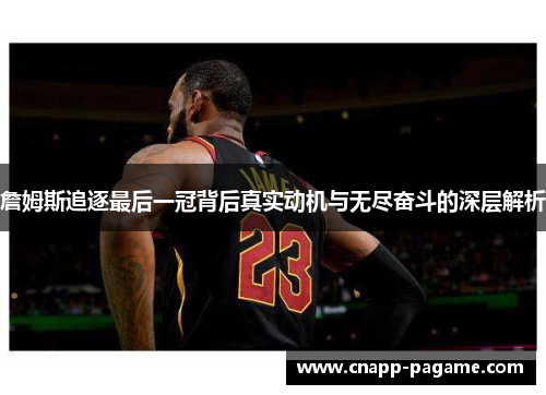 詹姆斯追逐最后一冠背后真实动机与无尽奋斗的深层解析 詹姆斯追逐最后一冠背后真实动机与无尽奋斗的深层解析