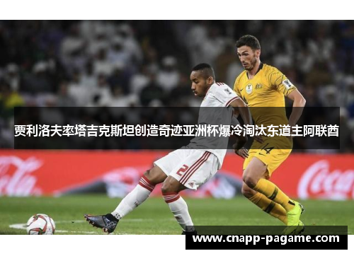 贾利洛夫率塔吉克斯坦创造奇迹亚洲杯爆冷淘汰东道主阿联酋 贾利洛夫率塔吉克斯坦创造奇迹亚洲杯爆冷淘汰东道主阿联酋