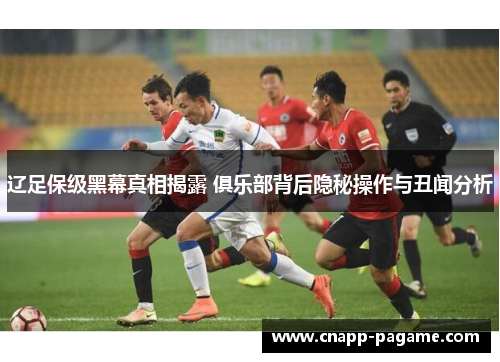 辽足保级黑幕真相揭露 俱乐部背后隐秘操作与丑闻分析
