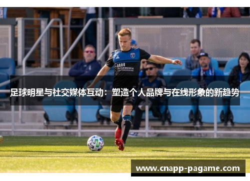 足球明星与社交媒体互动：塑造个人品牌与在线形象的新趋势
