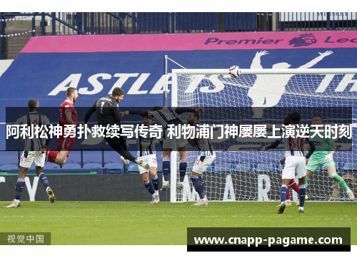 阿利松神勇扑救续写传奇 利物浦门神屡屡上演逆天时刻