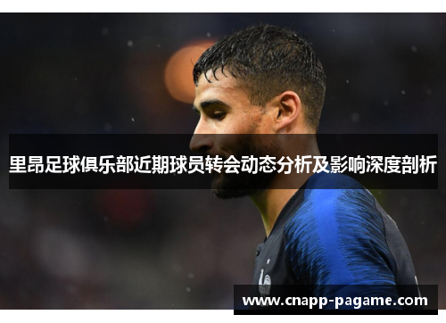 里昂足球俱乐部近期球员转会动态分析及影响深度剖析