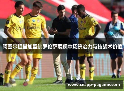 阿图尔租借加盟佛罗伦萨展现中场统治力与技战术价值