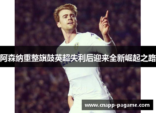 阿森纳重整旗鼓英超失利后迎来全新崛起之路