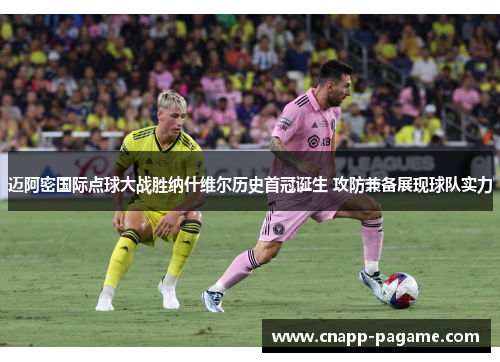迈阿密国际点球大战胜纳什维尔历史首冠诞生 攻防兼备展现球队实力 迈阿密国际点球大战胜纳什维尔历史首冠诞生 攻防兼备展现球队实力