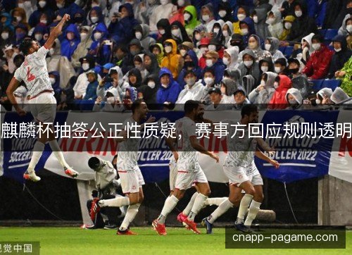 麒麟杯抽签公正性质疑，赛事方回应规则透明