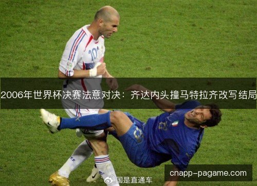 2006年世界杯决赛法意对决:齐达内头撞马特拉齐改写结局 2006年世界杯决赛法意对决:齐达内头撞马特拉齐改写结局